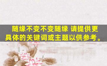 随缘不变不变随缘 请提供更具体的关键词或主题以供参考。